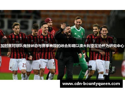 加时赛对球队竞技状态与赛季表现的综合影响以澳大利亚足协杯为研究中心 加时赛对球队竞技状态与赛季表现的综合影响以澳大利亚足协杯为研究中心
