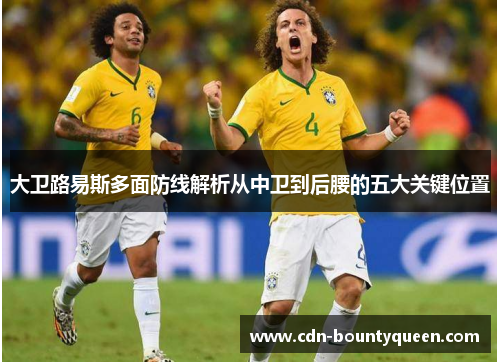 大卫路易斯多面防线解析从中卫到后腰的五大关键位置 大卫路易斯多面防线解析从中卫到后腰的五大关键位置