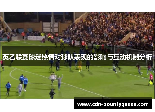 英乙联赛球迷热情对球队表现的影响与互动机制分析 英乙联赛球迷热情对球队表现的影响与互动机制分析