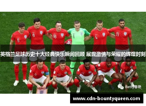 英格兰足球历史十大经典快乐瞬间回顾 展现激情与荣耀的辉煌时刻