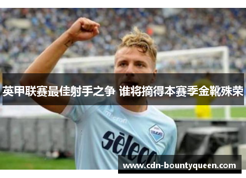 英甲联赛最佳射手之争 谁将摘得本赛季金靴殊荣