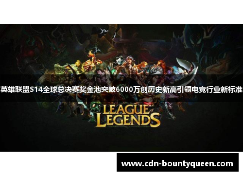 英雄联盟S14全球总决赛奖金池突破6000万创历史新高引领电竞行业新标准 英雄联盟S14全球总决赛奖金池突破6000万创历史新高引领电竞行业新标准