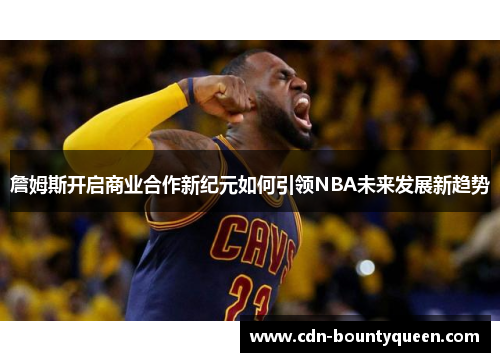 詹姆斯开启商业合作新纪元如何引领NBA未来发展新趋势 詹姆斯开启商业合作新纪元如何引领NBA未来发展新趋势