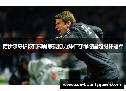 诺伊尔守护球门神勇表现助力拜仁夺得德国超级杯冠军