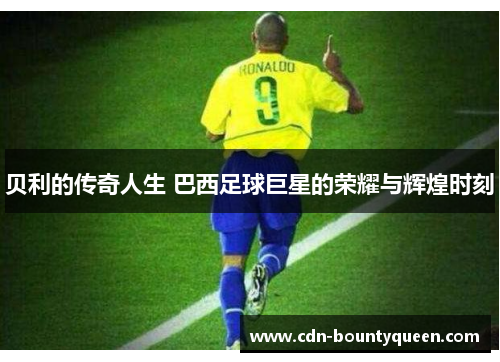 贝利的传奇人生 巴西足球巨星的荣耀与辉煌时刻 贝利的传奇人生 巴西足球巨星的荣耀与辉煌时刻