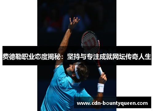 费德勒职业态度揭秘:坚持与专注成就网坛传奇人生 费德勒职业态度揭秘:坚持与专注成就网坛传奇人生