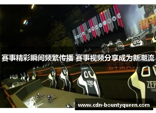 赛事精彩瞬间频繁传播 赛事视频分享成为新潮流 赛事精彩瞬间频繁传播 赛事视频分享成为新潮流
