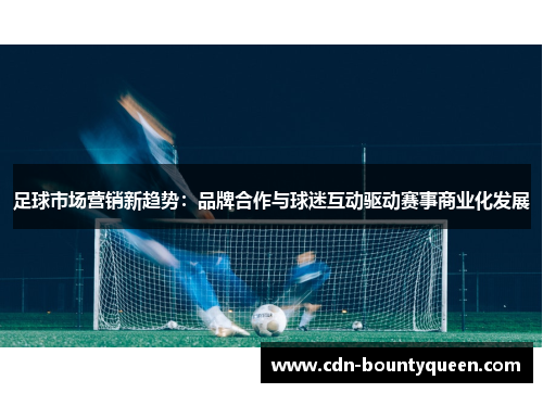 足球市场营销新趋势:品牌合作与球迷互动驱动赛事商业化发展 足球市场营销新趋势:品牌合作与球迷互动驱动赛事商业化发展