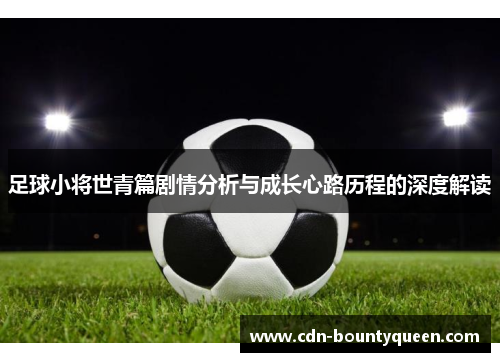 足球小将世青篇剧情分析与成长心路历程的深度解读