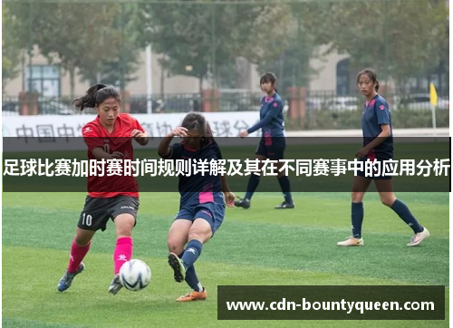 足球比赛加时赛时间规则详解及其在不同赛事中的应用分析 足球比赛加时赛时间规则详解及其在不同赛事中的应用分析
