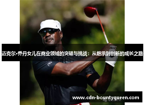 迈克尔·乔丹女儿在商业领域的突破与挑战:从继承到创新的成长之路 迈克尔·乔丹女儿在商业领域的突破与挑战:从继承到创新的成长之路