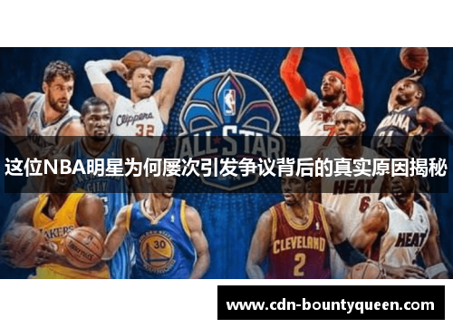 这位NBA明星为何屡次引发争议背后的真实原因揭秘 这位NBA明星为何屡次引发争议背后的真实原因揭秘