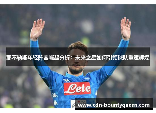 那不勒斯年轻阵容崛起分析：未来之星如何引领球队重返辉煌