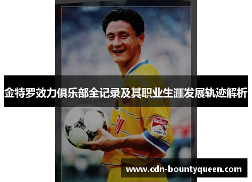 金特罗效力俱乐部全记录及其职业生涯发展轨迹解析