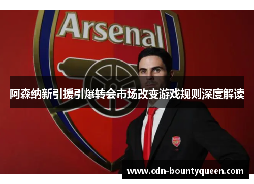 阿森纳新引援引爆转会市场改变游戏规则深度解读