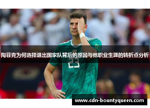 陶菲克为何选择退出国家队背后的原因与他职业生涯的转折点分析