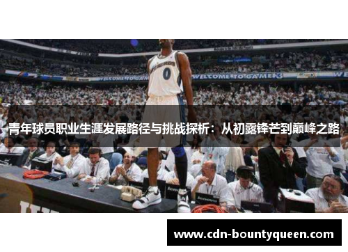 青年球员职业生涯发展路径与挑战探析：从初露锋芒到巅峰之路