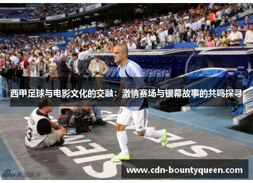 西甲足球与电影文化的交融：激情赛场与银幕故事的共鸣探寻