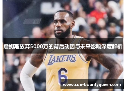 詹姆斯放弃5000万的背后动因与未来影响深度解析 詹姆斯放弃5000万的背后动因与未来影响深度解析