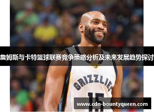 詹姆斯与卡特篮球联赛竞争策略分析及未来发展趋势探讨 詹姆斯与卡特篮球联赛竞争策略分析及未来发展趋势探讨