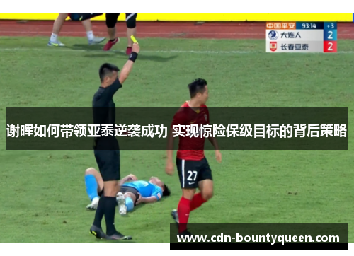 谢晖如何带领亚泰逆袭成功 实现惊险保级目标的背后策略 谢晖如何带领亚泰逆袭成功 实现惊险保级目标的背后策略