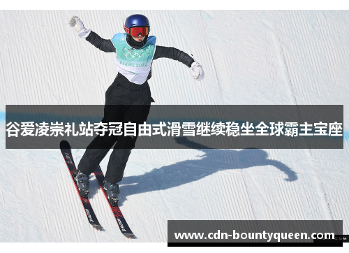 谷爱凌崇礼站夺冠自由式滑雪继续稳坐全球霸主宝座 谷爱凌崇礼站夺冠自由式滑雪继续稳坐全球霸主宝座
