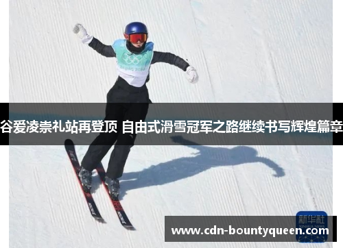 谷爱凌崇礼站再登顶 自由式滑雪冠军之路继续书写辉煌篇章 谷爱凌崇礼站再登顶 自由式滑雪冠军之路继续书写辉煌篇章