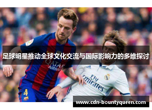 足球明星推动全球文化交流与国际影响力的多维探讨 足球明星推动全球文化交流与国际影响力的多维探讨