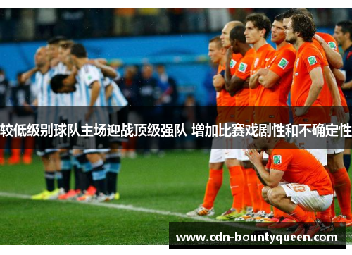 较低级别球队主场迎战顶级强队 增加比赛戏剧性和不确定性 较低级别球队主场迎战顶级强队 增加比赛戏剧性和不确定性