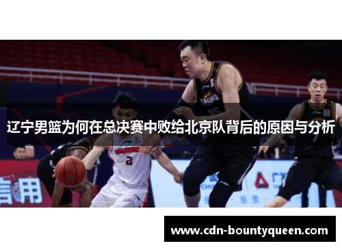 辽宁男篮为何在总决赛中败给北京队背后的原因与分析 辽宁男篮为何在总决赛中败给北京队背后的原因与分析