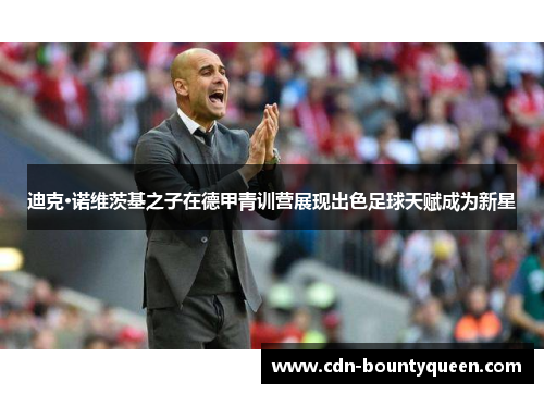 迪克·诺维茨基之子在德甲青训营展现出色足球天赋成为新星 迪克·诺维茨基之子在德甲青训营展现出色足球天赋成为新星