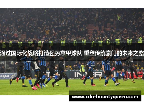 通过国际化战略打造强势意甲球队 重塑传统豪门的未来之路 通过国际化战略打造强势意甲球队 重塑传统豪门的未来之路