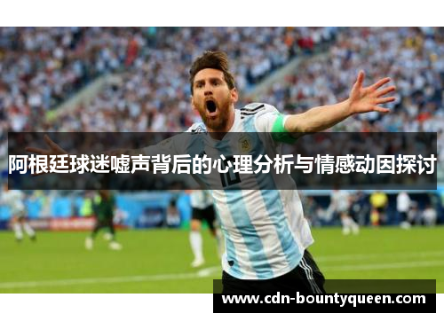 阿根廷球迷嘘声背后的心理分析与情感动因探讨 阿根廷球迷嘘声背后的心理分析与情感动因探讨