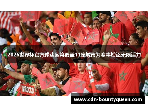 2026世界杯官方球迷区将覆盖11座城市为赛事增添无限活力 2026世界杯官方球迷区将覆盖11座城市为赛事增添无限活力