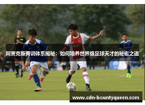 阿贾克斯青训体系揭秘：如何培养世界级足球天才的秘密之道