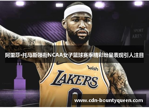 阿里莎·托马斯领衔NCAA女子篮球赛季精彩纷呈表现引人注目