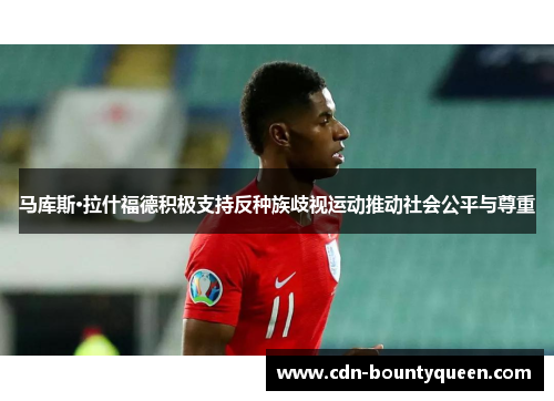 马库斯·拉什福德积极支持反种族歧视运动推动社会公平与尊重