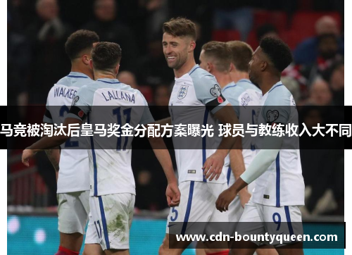 马竞被淘汰后皇马奖金分配方案曝光 球员与教练收入大不同
