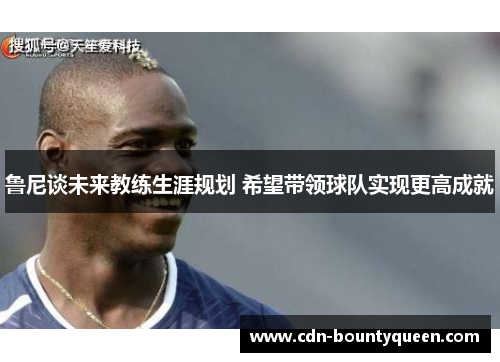 鲁尼谈未来教练生涯规划 希望带领球队实现更高成就