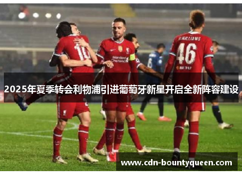 2025年夏季转会利物浦引进葡萄牙新星开启全新阵容建设
