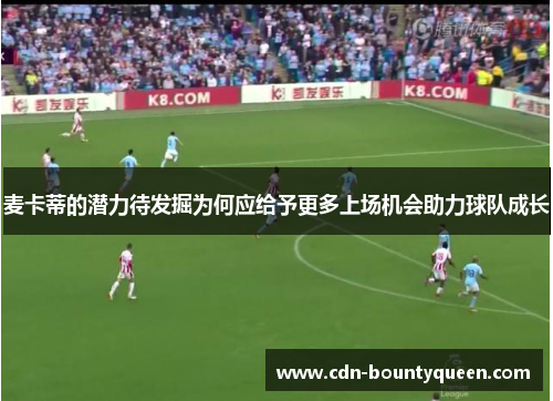 麦卡蒂的潜力待发掘为何应给予更多上场机会助力球队成长 麦卡蒂的潜力待发掘为何应给予更多上场机会助力球队成长