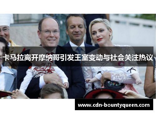 卡马拉离开摩纳哥引发王室变动与社会关注热议 卡马拉离开摩纳哥引发王室变动与社会关注热议